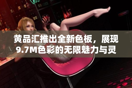 黄品汇推出全新色板，展现9.7M色彩的无限魅力与灵动设计