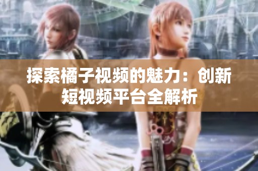 探索橘子视频的魅力：创新短视频平台全解析