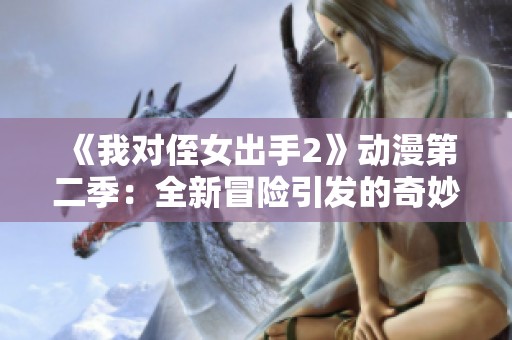 《我对侄女出手2》动漫第二季：全新冒险引发的奇妙故事
