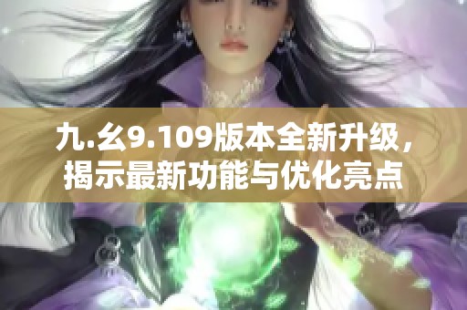 九.幺9.109版本全新升级，揭示最新功能与优化亮点
