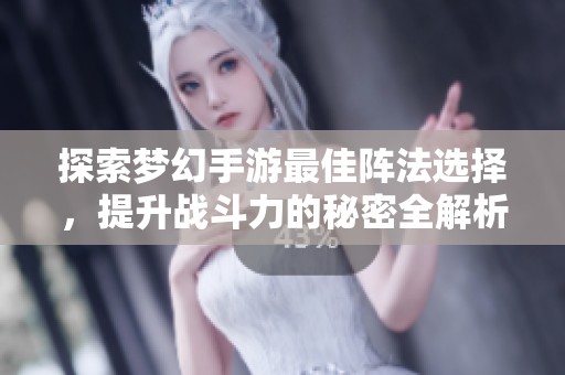 探索梦幻手游最佳阵法选择，提升战斗力的秘密全解析