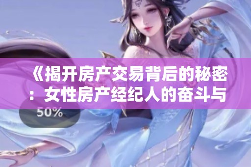 《揭开房产交易背后的秘密：女性房产经纪人的奋斗与挑战》