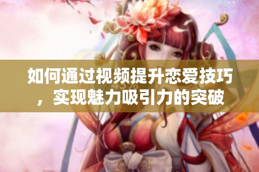 如何通过视频提升恋爱技巧，实现魅力吸引力的突破