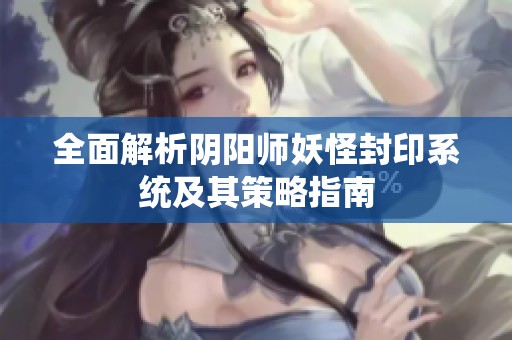 全面解析阴阳师妖怪封印系统及其策略指南