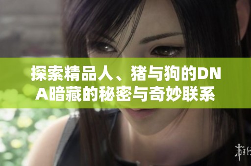 探索精品人、猪与狗的DNA暗藏的秘密与奇妙联系