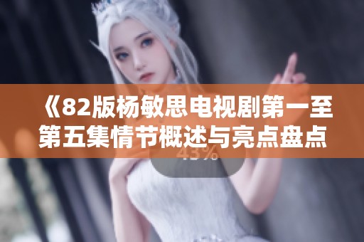 《82版杨敏思电视剧第一至第五集情节概述与亮点盘点》