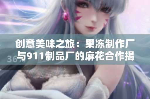 创意美味之旅：果冻制作厂与911制品厂的麻花合作揭秘