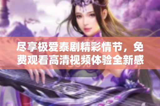尽享极爱泰剧精彩情节，免费观看高清视频体验全新感受