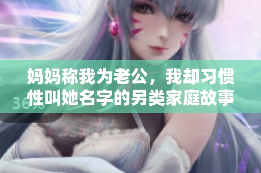 妈妈称我为老公，我却习惯性叫她名字的另类家庭故事