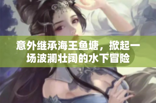意外继承海王鱼塘，掀起一场波澜壮阔的水下冒险