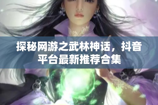 探秘网游之武林神话，抖音平台最新推荐合集