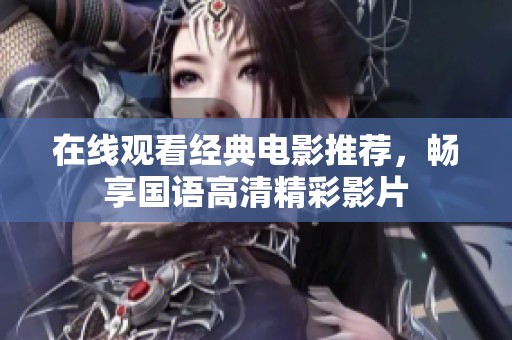 在线观看经典电影推荐，畅享国语高清精彩影片