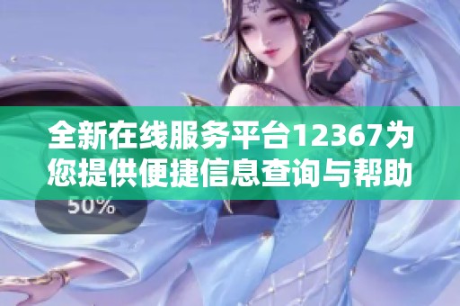 全新在线服务平台12367为您提供便捷信息查询与帮助支持