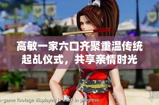 高敏一家六口齐聚重温传统起乩仪式，共享亲情时光