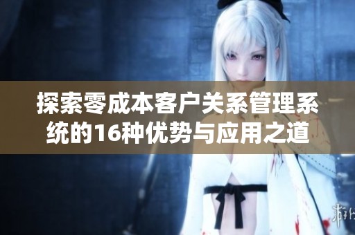 探索零成本客户关系管理系统的16种优势与应用之道