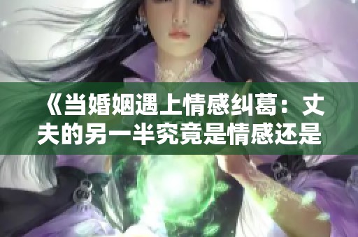 《当婚姻遇上情感纠葛：丈夫的另一半究竟是情感还是责任》