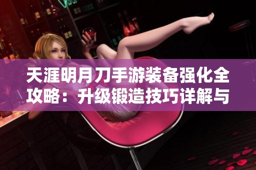 天涯明月刀手游装备强化全攻略：升级锻造技巧详解与分享