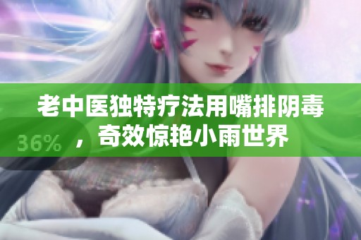 老中医独特疗法用嘴排阴毒，奇效惊艳小雨世界