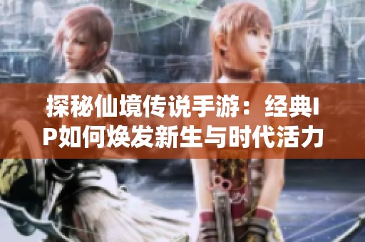 探秘仙境传说手游：经典IP如何焕发新生与时代活力