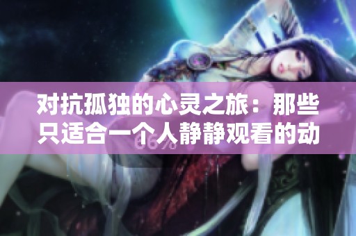 对抗孤独的心灵之旅：那些只适合一个人静静观看的动漫推荐