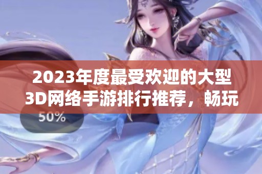 2023年度最受欢迎的大型3D网络手游排行推荐，畅玩不停的精彩体验