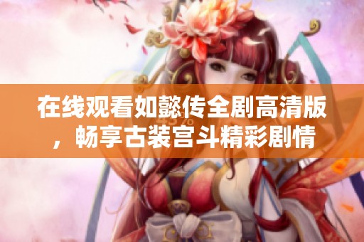 在线观看如懿传全剧高清版，畅享古装宫斗精彩剧情
