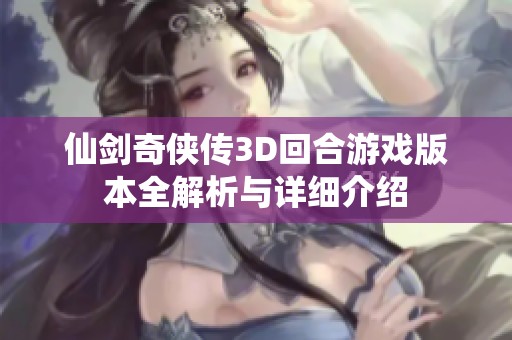 仙剑奇侠传3D回合游戏版本全解析与详细介绍