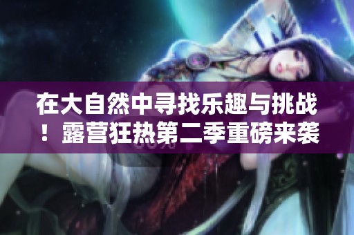 在大自然中寻找乐趣与挑战！露营狂热第二季重磅来袭