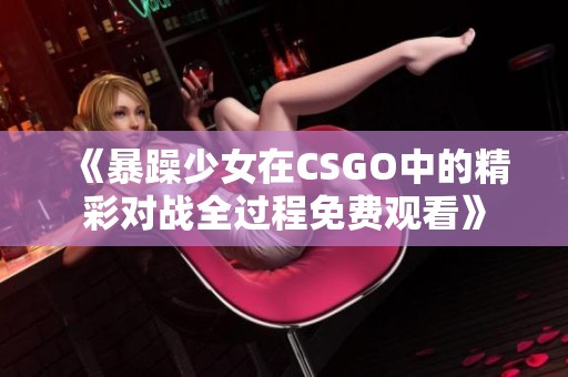 《暴躁少女在CSGO中的精彩对战全过程免费观看》