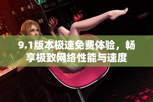 9.1版本极速免费体验，畅享极致网络性能与速度