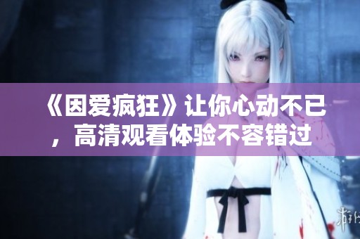 《因爱疯狂》让你心动不已，高清观看体验不容错过