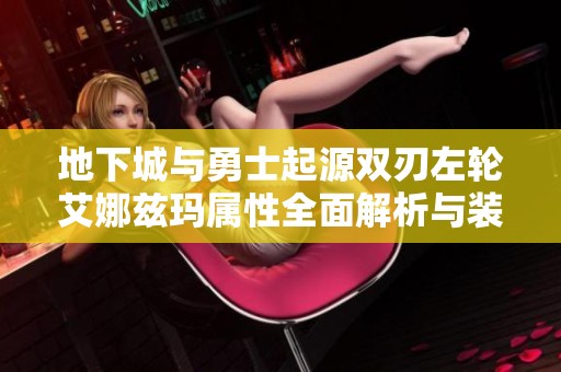地下城与勇士起源双刃左轮艾娜兹玛属性全面解析与装备建议