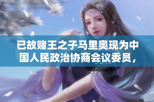 已故赌王之子马里奥现为中国人民政治协商会议委员，身份转变引发关注