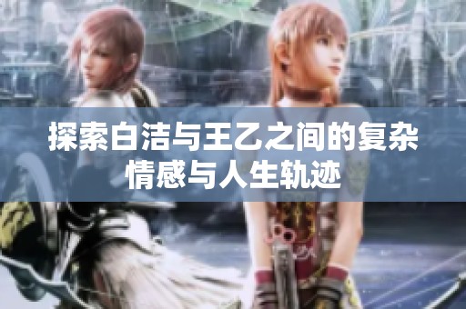 探索白洁与王乙之间的复杂情感与人生轨迹