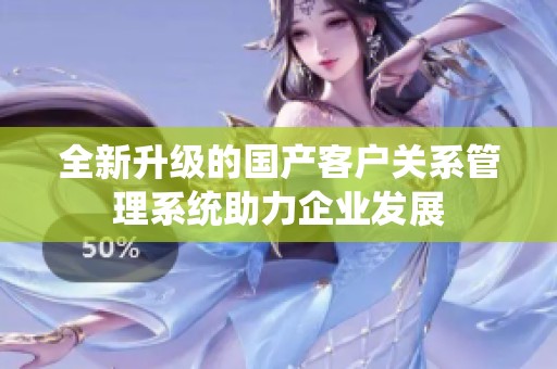 全新升级的国产客户关系管理系统助力企业发展
