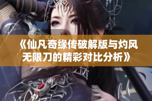 《仙凡奇缘传破解版与灼风无限刀的精彩对比分析》