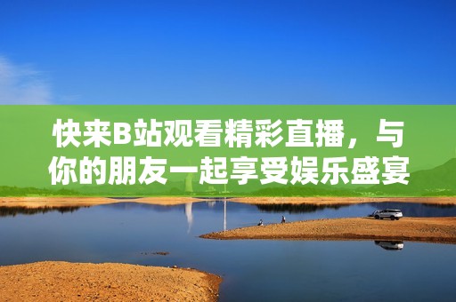 快来B站观看精彩直播，与你的朋友一起享受娱乐盛宴！