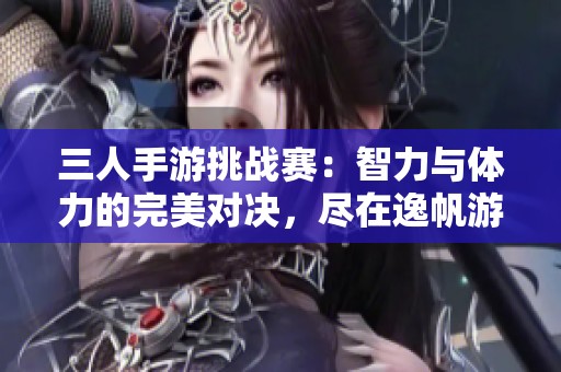 三人手游挑战赛：智力与体力的完美对决，尽在逸帆游戏网