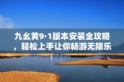 九幺黄9·1版本安装全攻略，轻松上手让你畅游无限乐趣