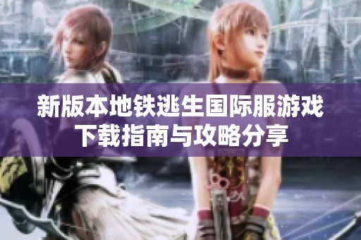新版本地铁逃生国际服游戏下载指南与攻略分享