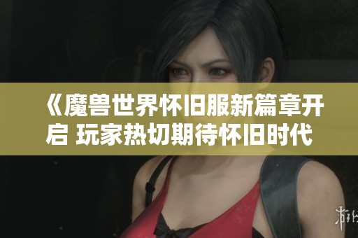 《魔兽世界怀旧服新篇章开启 玩家热切期待怀旧时代归来》