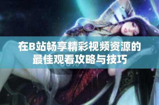在B站畅享精彩视频资源的最佳观看攻略与技巧