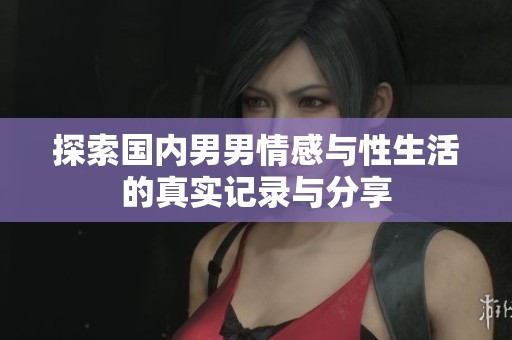 探索国内男男情感与性生活的真实记录与分享