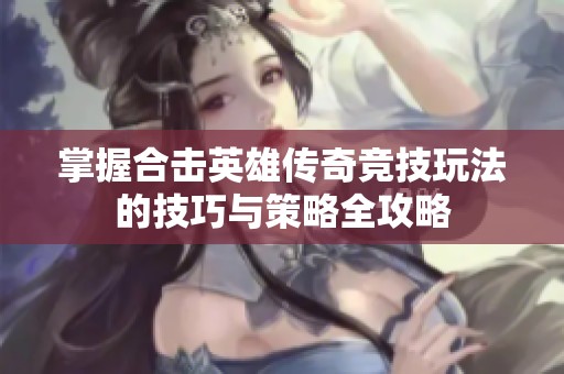 掌握合击英雄传奇竞技玩法的技巧与策略全攻略