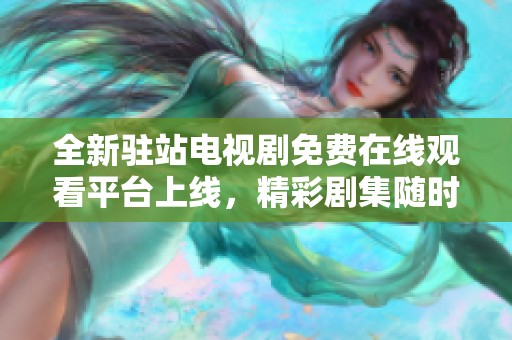 全新驻站电视剧免费在线观看平台上线，精彩剧集随时畅享