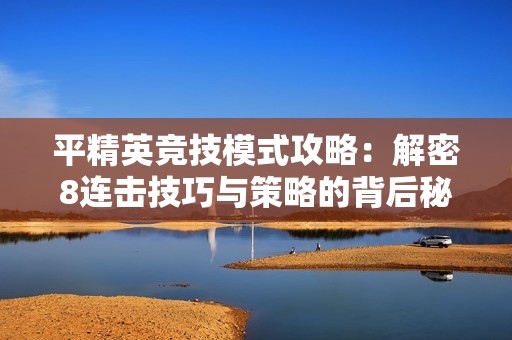 平精英竞技模式攻略：解密8连击技巧与策略的背后秘密
