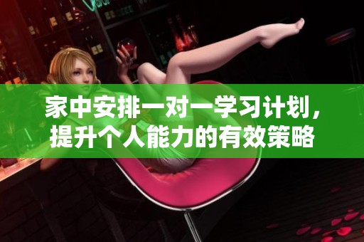 家中安排一对一学习计划，提升个人能力的有效策略