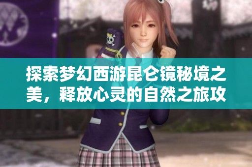 探索梦幻西游昆仑镜秘境之美，释放心灵的自然之旅攻略
