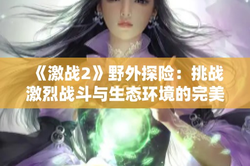 《激战2》野外探险：挑战激烈战斗与生态环境的完美结合