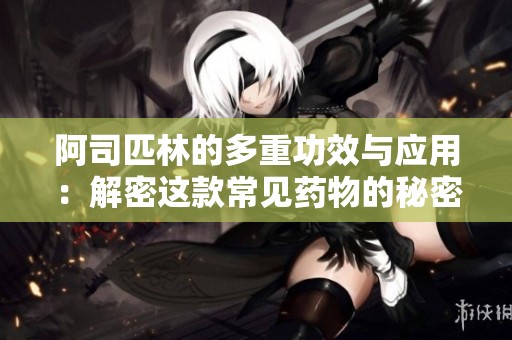 阿司匹林的多重功效与应用：解密这款常见药物的秘密